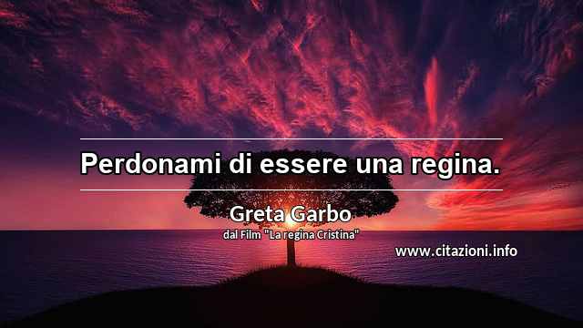 “Perdonami di essere una regina.”