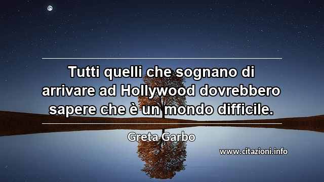 “Tutti quelli che sognano di arrivare ad Hollywood dovrebbero sapere che è un mondo difficile.”