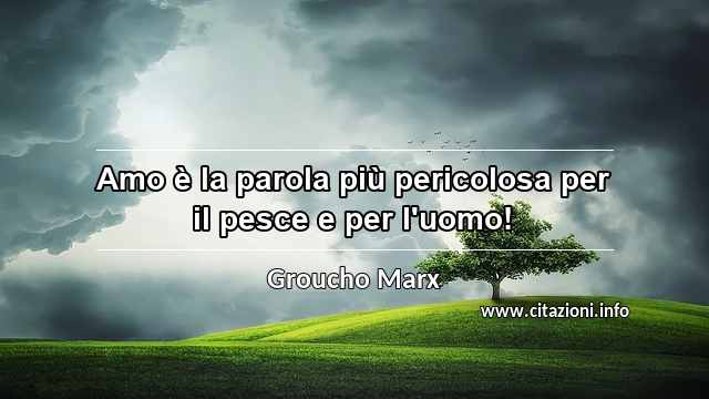 “Amo è la parola più pericolosa per il pesce e per l'uomo!”