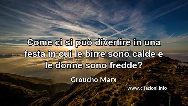 “Come ci si può divertire in una festa in cui le birre sono calde e le donne sono fredde?”