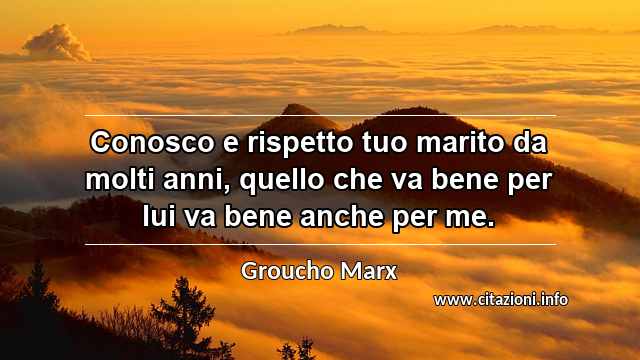 “Conosco e rispetto tuo marito da molti anni, quello che va bene per lui va bene anche per me.”