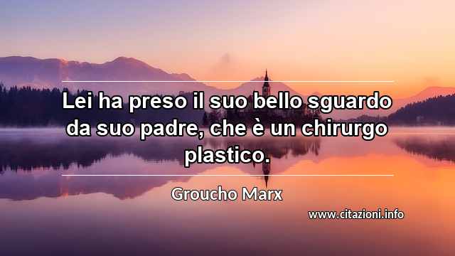 “Lei ha preso il suo bello sguardo da suo padre, che è un chirurgo plastico.”