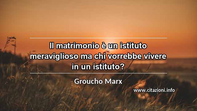 “Il matrimonio è un istituto meraviglioso ma chi vorrebbe vivere in un istituto?”