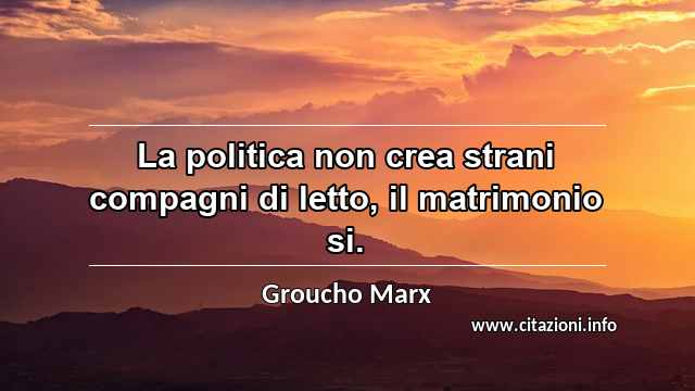 “La politica non crea strani compagni di letto, il matrimonio si.”