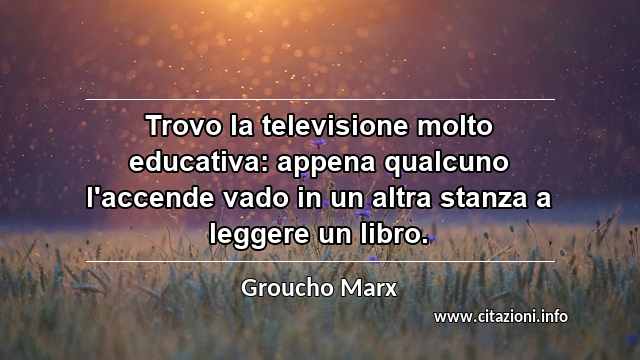 “Trovo la televisione molto educativa: appena qualcuno l'accende vado in un altra stanza a leggere un libro.”