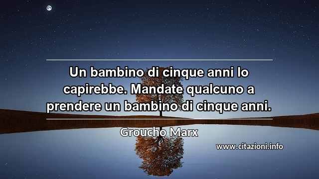 “Un bambino di cinque anni lo capirebbe. Mandate qualcuno a prendere un bambino di cinque anni.”