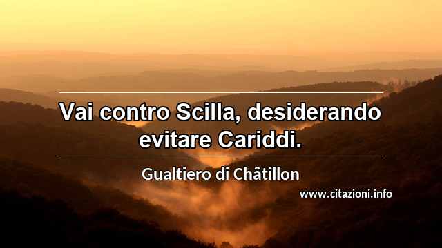 “Vai contro Scilla, desiderando evitare Cariddi.”