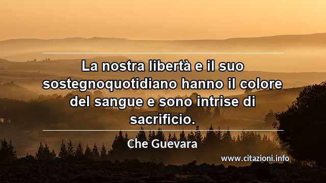 “La nostra libertà e il suo sostegnoquotidiano hanno il colore del sangue e sono intrise di sacrificio.”