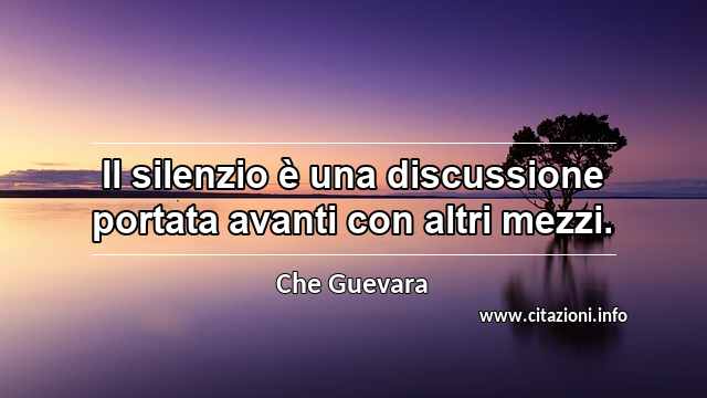 “Il silenzio è una discussione portata avanti con altri mezzi.”