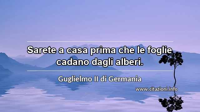 “Sarete a casa prima che le foglie cadano dagli alberi.”