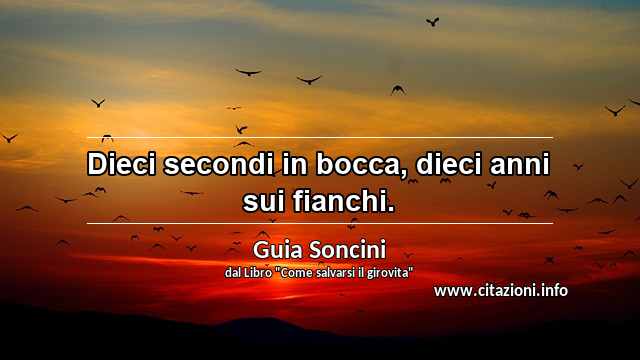 “Dieci secondi in bocca, dieci anni sui fianchi.”