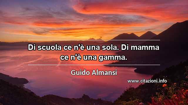 “Di scuola ce n'è una sola. Di mamma ce n'è una gamma.”