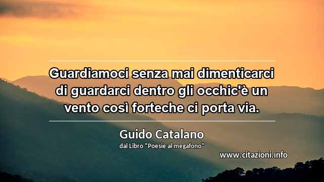 “Guardiamoci senza mai dimenticarci di guardarci dentro gli occhic'è un vento così forteche ci porta via.”