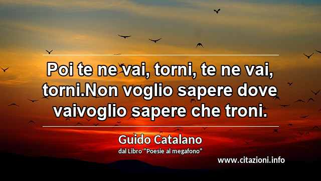 “Poi te ne vai, torni, te ne vai, torni.Non voglio sapere dove vaivoglio sapere che troni.”