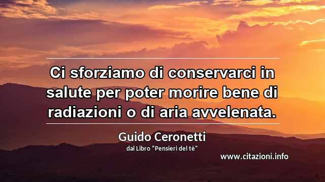 “Ci sforziamo di conservarci in salute per poter morire bene di radiazioni o di aria avvelenata.”