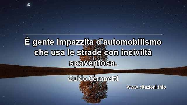 “È gente impazzita d'automobilismo che usa le strade con inciviltà spaventosa.”