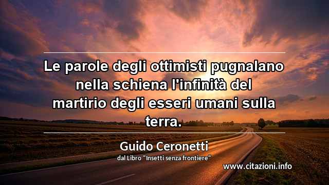 “Le parole degli ottimisti pugnalano nella schiena l'infinità del martirio degli esseri umani sulla terra.”