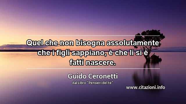 “Quel che non bisogna assolutamente che i figli sappiano, è che li si è fatti nascere.”