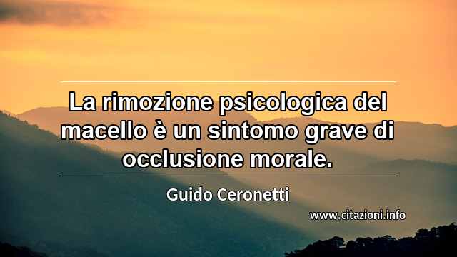 “La rimozione psicologica del macello è un sintomo grave di occlusione morale.”