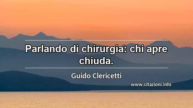 “Parlando di chirurgia: chi apre chiuda.”