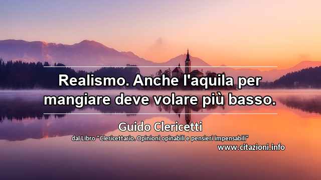 “Realismo. Anche l'aquila per mangiare deve volare più basso.”