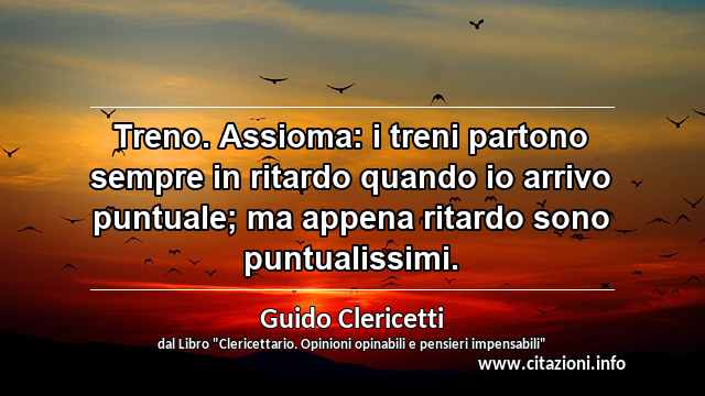 “Treno. Assioma: i treni partono sempre in ritardo quando io arrivo puntuale; ma appena ritardo sono puntualissimi.”