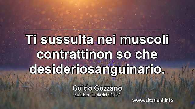 “Ti sussulta nei muscoli contrattinon so che desideriosanguinario.”