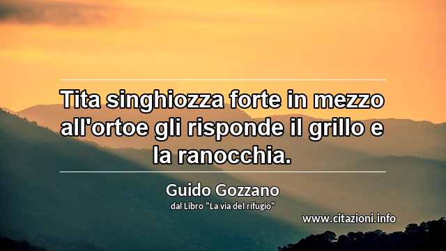 “Tita singhiozza forte in mezzo all'ortoe gli risponde il grillo e la ranocchia.”