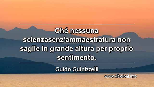 “Ché nessuna scienzasenz'ammaestratura non saglie in grande altura per proprio sentimento.”