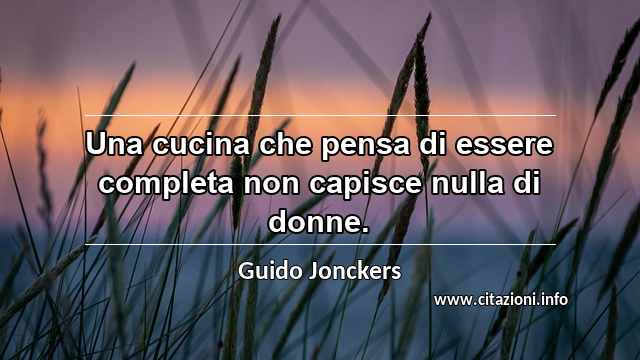“Una cucina che pensa di essere completa non capisce nulla di donne.”