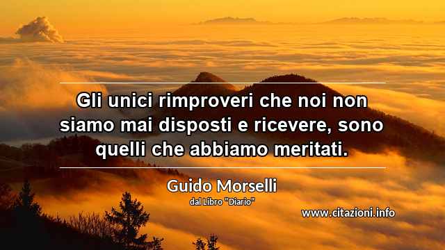 “Gli unici rimproveri che noi non siamo mai disposti e ricevere, sono quelli che abbiamo meritati.”