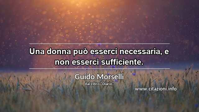 “Una donna può esserci necessaria, e non esserci sufficiente.”