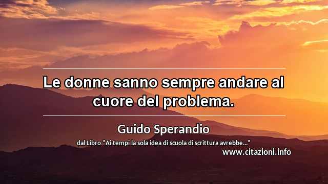 “Le donne sanno sempre andare al cuore del problema.”