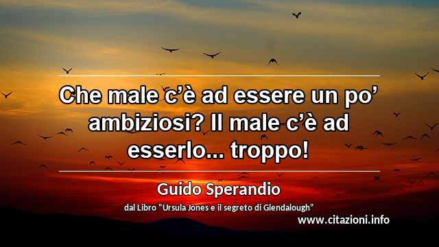 “Che male c’è ad essere un po’ ambiziosi? Il male c’è ad esserlo... troppo!”