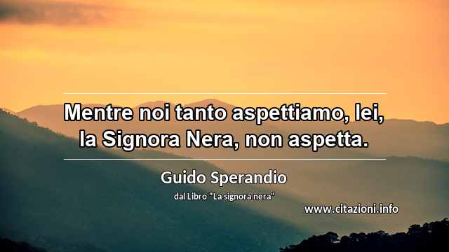 “Mentre noi tanto aspettiamo, lei, la Signora Nera, non aspetta.”