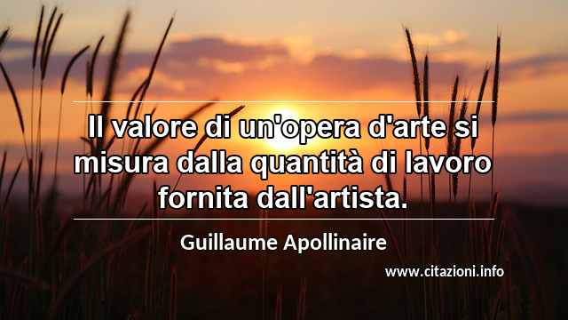 “Il valore di un'opera d'arte si misura dalla quantità di lavoro fornita dall'artista.”