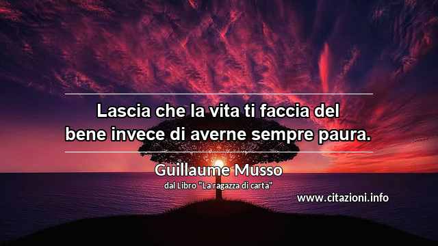 “Lascia che la vita ti faccia del bene invece di averne sempre paura.”