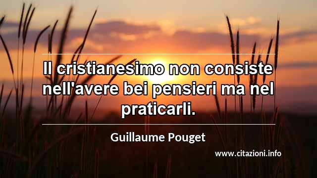 “Il cristianesimo non consiste nell'avere bei pensieri ma nel praticarli.”