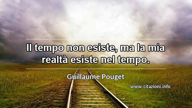 “Il tempo non esiste, ma la mia realtà esiste nel tempo.”