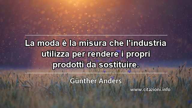 “La moda è la misura che l'industria utilizza per rendere i propri prodotti da sostituire.”