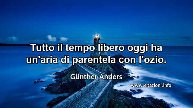 “Tutto il tempo libero oggi ha un'aria di parentela con l'ozio.”