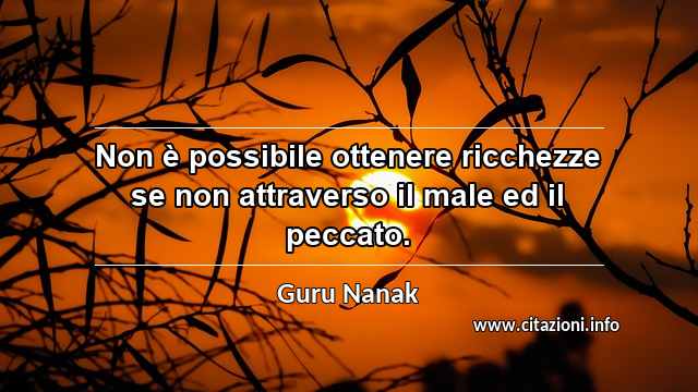 “Non è possibile ottenere ricchezze se non attraverso il male ed il peccato. ”