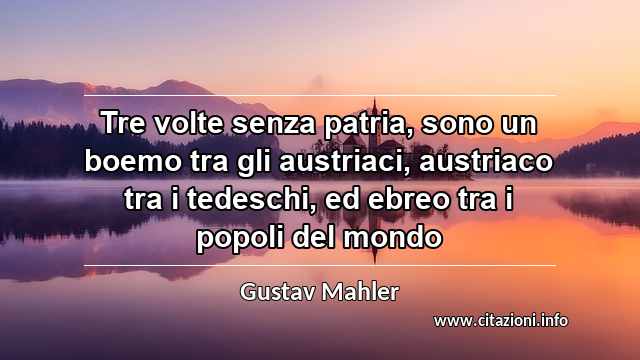 “Tre volte senza patria, sono un boemo tra gli austriaci, austriaco tra i tedeschi, ed ebreo tra i popoli del mondo”