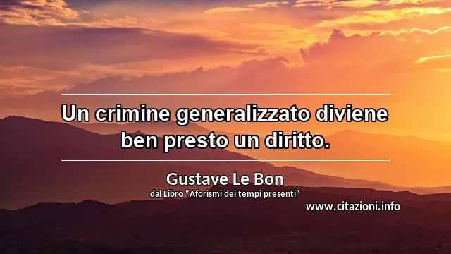 “Un crimine generalizzato diviene ben presto un diritto.”