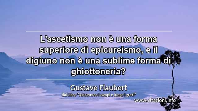“L'ascetismo non è una forma superiore di epicureismo, e il digiuno non è una sublime forma di ghiottoneria?”
