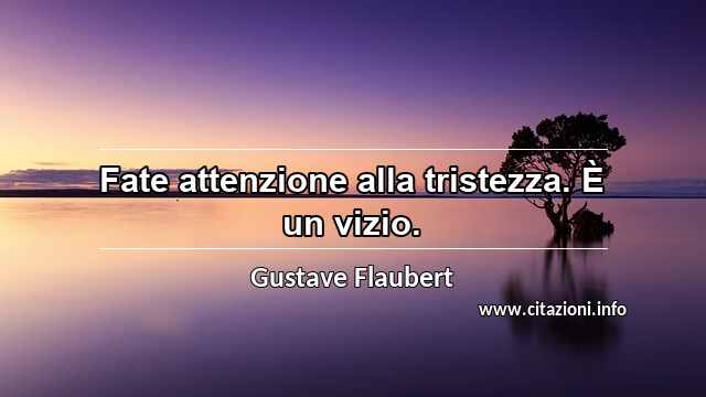 “Fate attenzione alla tristezza. È un vizio.”