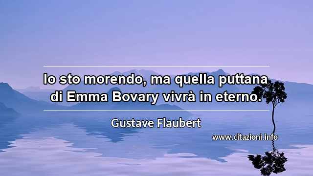 “Io sto morendo, ma quella puttana di Emma Bovary vivrà in eterno.”