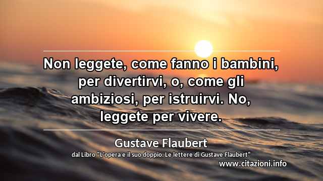 “Non leggete, come fanno i bambini, per divertirvi, o, come gli ambiziosi, per istruirvi. No, leggete per vivere.”