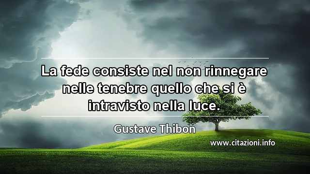 “La fede consiste nel non rinnegare nelle tenebre quello che si è intravisto nella luce.”