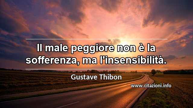 “Il male peggiore non è la sofferenza, ma l'insensibilità.”